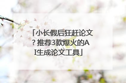 小长假后狂赶论文？推荐3款爆火的AI生成论文工具